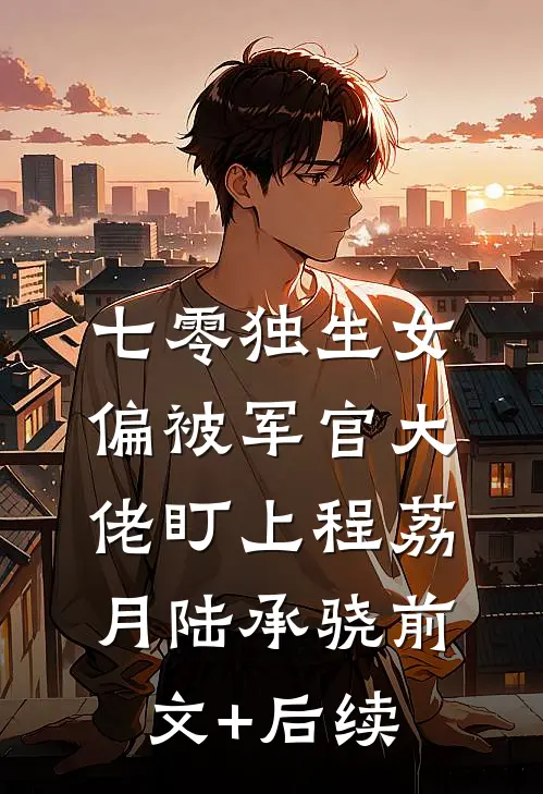 七零独生女，偏被军官大佬盯上程荔月陆承骁前文+后续