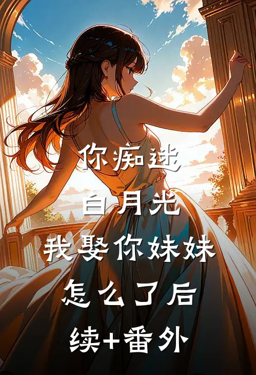 你痴迷白月光，我娶你妹妹怎么了后续+番外
