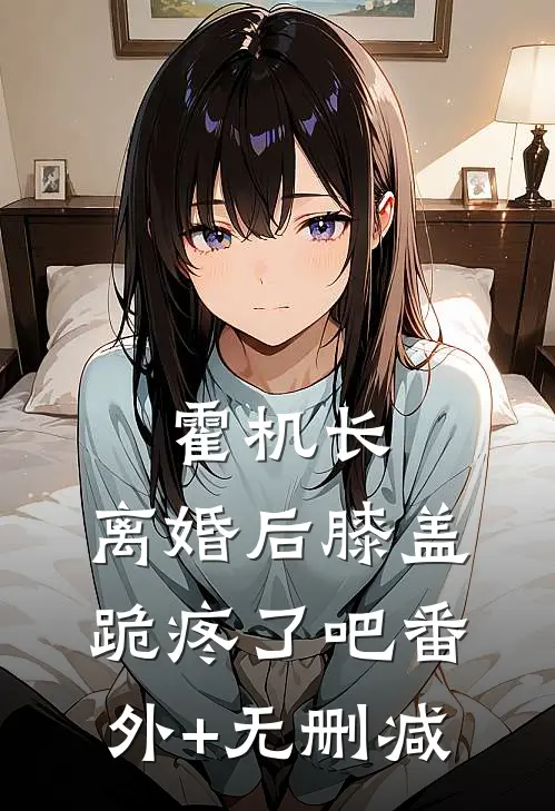 霍机长，离婚后膝盖跪疼了吧番外+无删减
