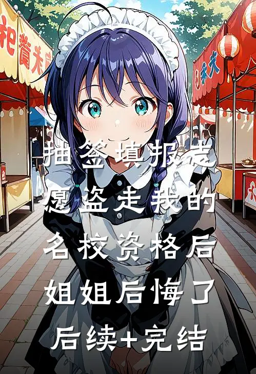 抽签填报志愿盗走我的名校资格后，姐姐后悔了后续+完结