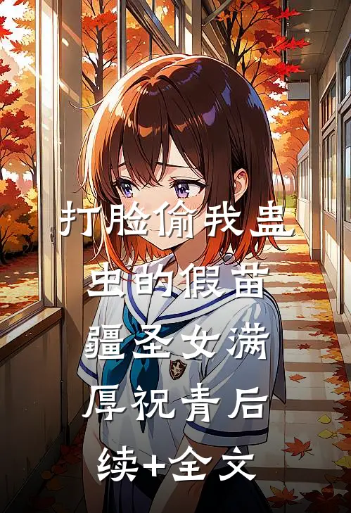 打脸偷我蛊虫的假苗疆圣女满厚祝青后续+全文