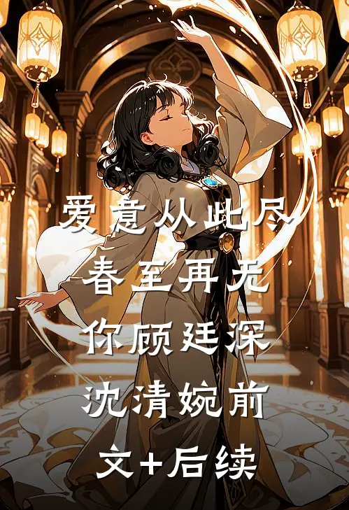 爱意从此尽，春至再无你顾廷深沈清婉前文+后续