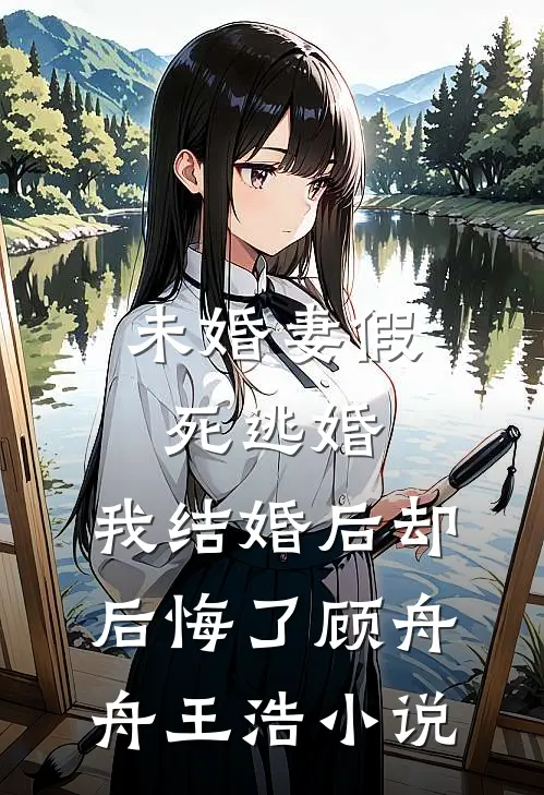 未婚妻假死逃婚，我结婚后却后悔了顾舟舟王浩小说