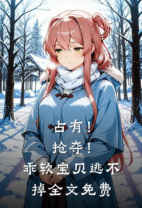 占有！抢夺！乖软宝贝逃不掉全文免费