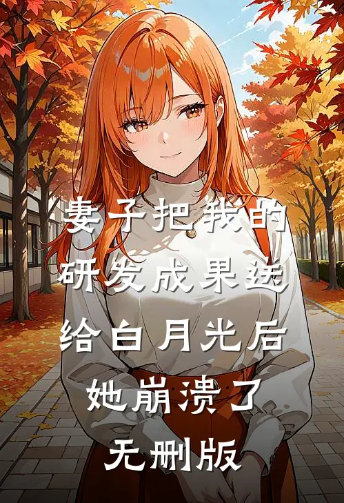 妻子把我的研发成果送给白月光后，她崩溃了无删版