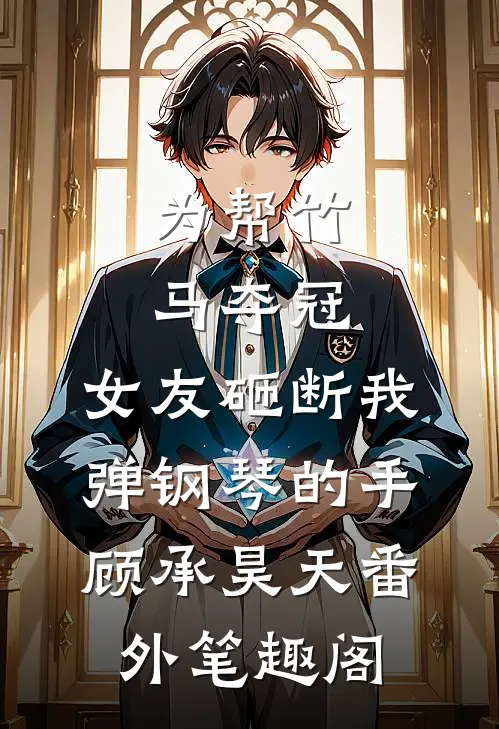 为帮竹马夺冠，女友砸断我弹钢琴的手：顾承昊天番外笔趣阁