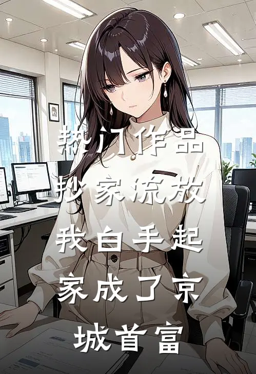 热门作品抄家流放，我白手起家成了京城首富