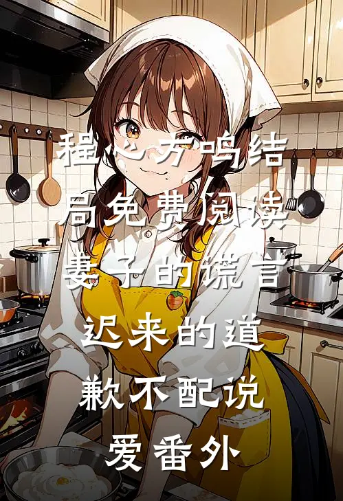 程心方鸣结局免费阅读妻子的谎言：迟来的道歉不配说爱番外