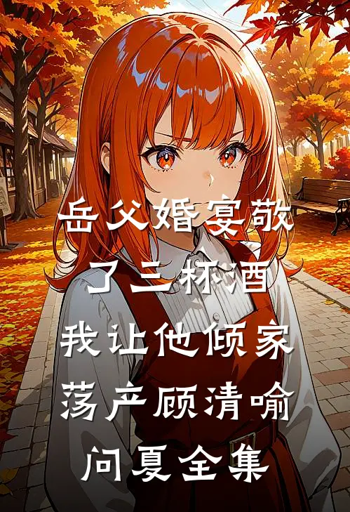岳父婚宴敬了三杯酒，我让他倾家荡产顾清喻问夏全集