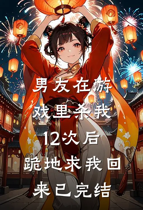 男友在游戏里杀我12次后，跪地求我回来已完结