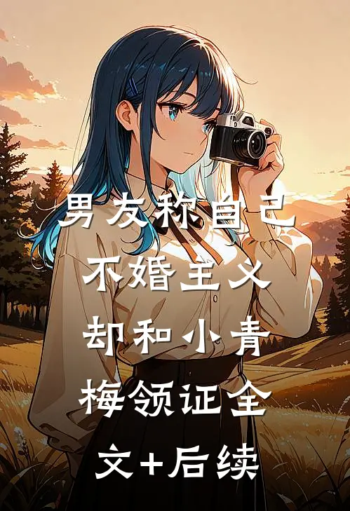 男友称自己不婚主义，却和小青梅领证全文+后续
