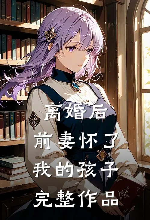 离婚后，前妻怀了我的孩子完整作品