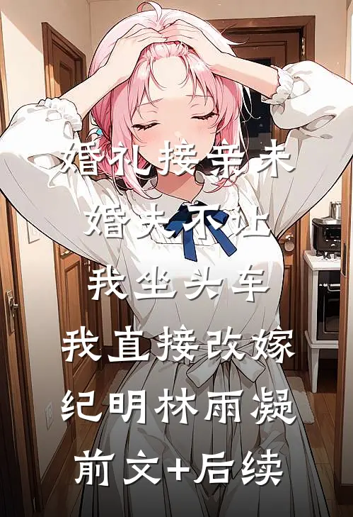 婚礼接亲未婚夫不让我坐头车，我直接改嫁纪明林雨凝前文+后续