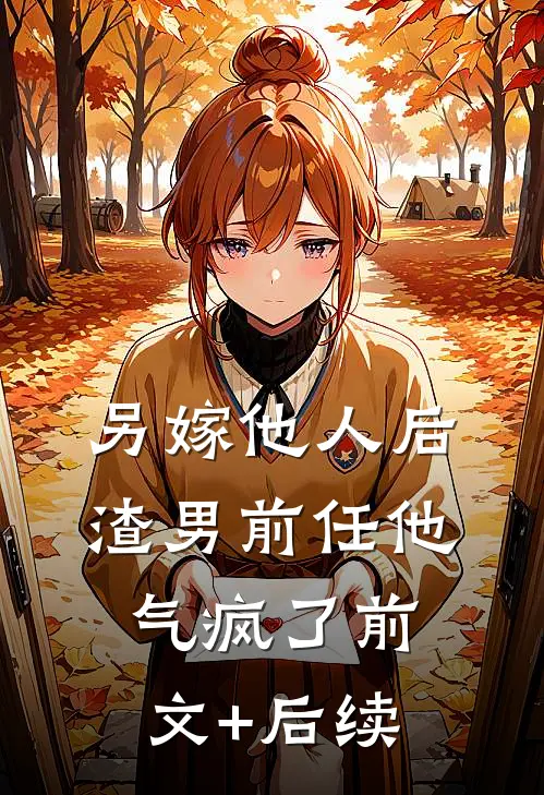 另嫁他人后，渣男前任他气疯了前文+后续