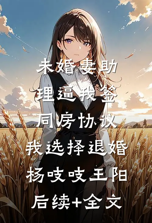 未婚妻助理逼我签同房协议，我选择退婚杨吱吱王阳后续+全文