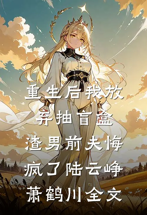 重生后我放弃抽盲盒，渣男前夫悔疯了陆云峥萧鹤川全文
