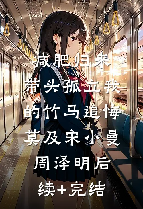 减肥归来，带头孤立我的竹马追悔莫及宋小曼周泽明后续+完结