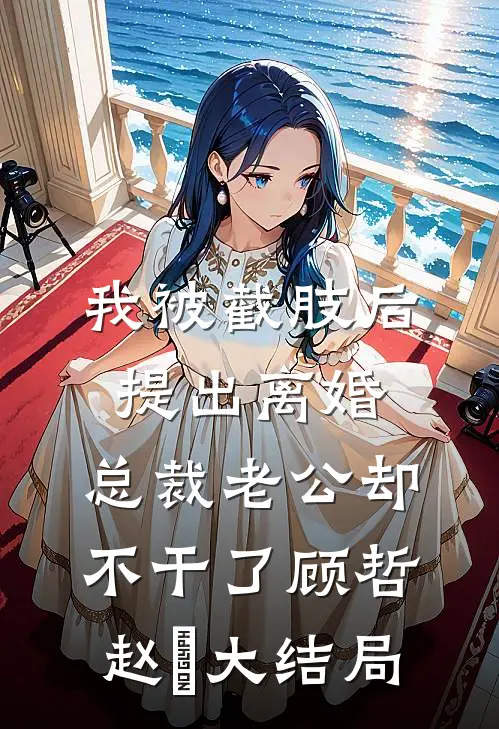 我被截肢后提出离婚，总裁老公却不干了顾哲赵玥大结局