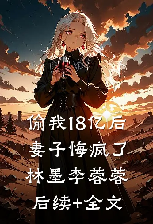 偷我18亿后，妻子悔疯了林墨李蓉蓉后续+全文
