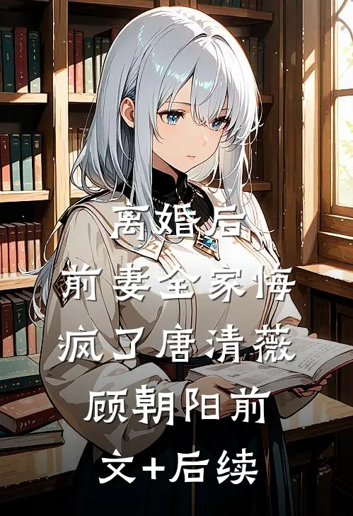 离婚后，前妻全家悔疯了唐清薇顾朝阳前文+后续