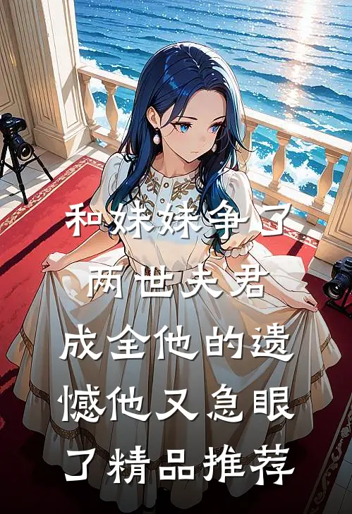 和妹妹争了两世夫君，成全他的遗憾他又急眼了精品推荐