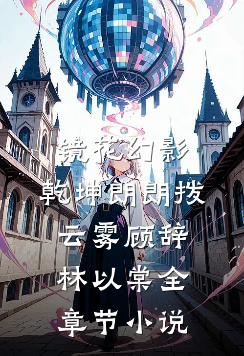 镜花幻影，乾坤朗朗拨云雾顾辞林以棠全章节小说