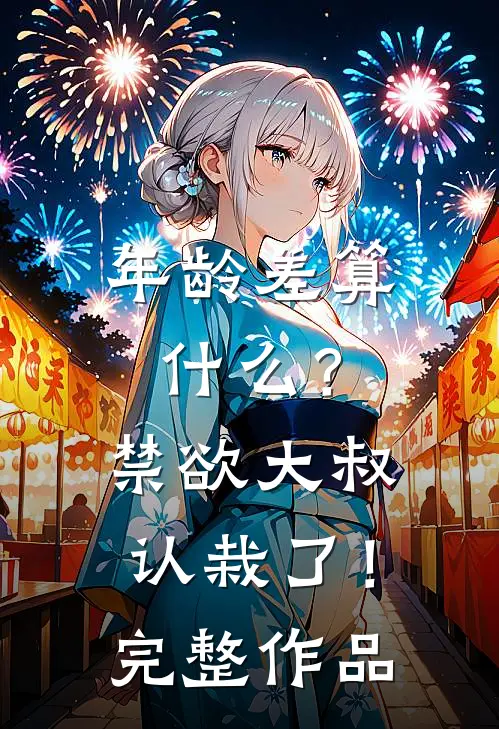 年龄差算什么？禁欲大叔认栽了！完整作品