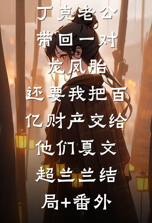丁克老公带回一对龙凤胎，还要我把百亿财产交给他们夏文超兰兰结局+番外