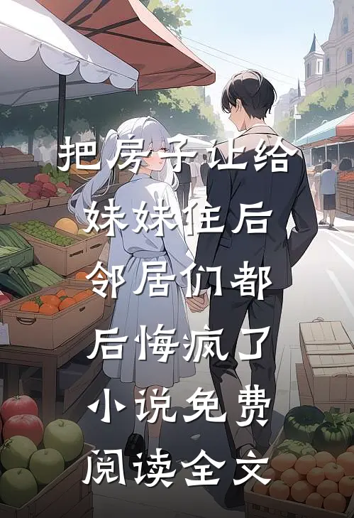 把房子让给妹妹住后，邻居们都后悔疯了小说免费阅读全文