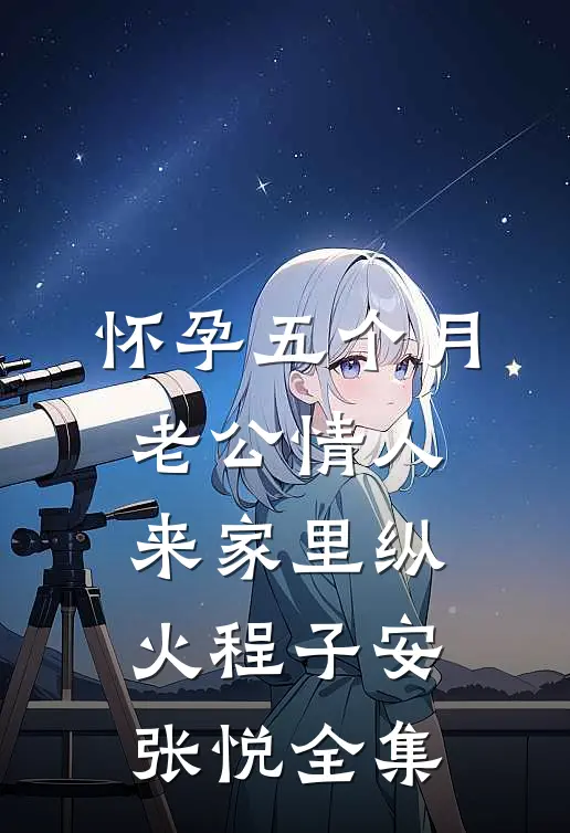 怀孕五个月，老公情人来家里纵火程子安张悦全集