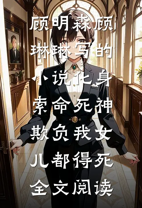 顾明森顾琳琳写的小说化身索命死神，欺负我女儿都得死全文阅读