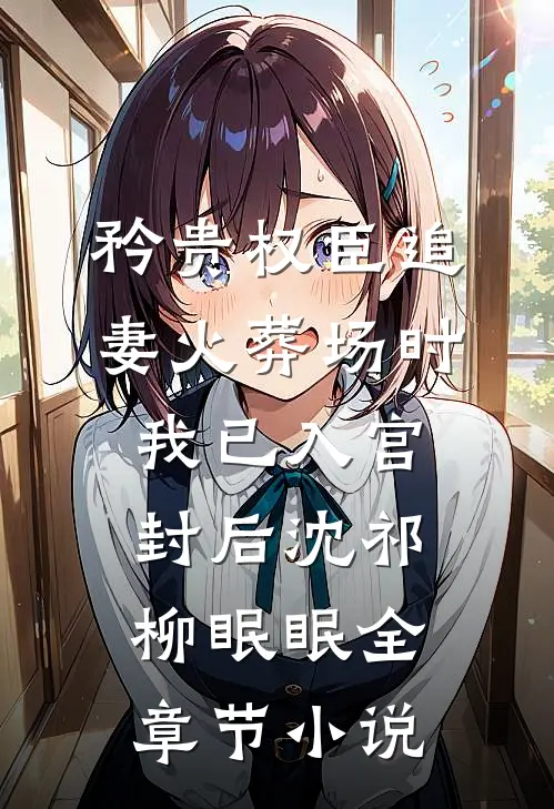 矜贵权臣追妻火葬场时，我已入宫封后沈祁柳眠眠全章节小说