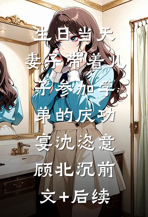 生日当天，妻子带着儿子参加学弟的庆功宴沈恣意顾北沉前文+后续