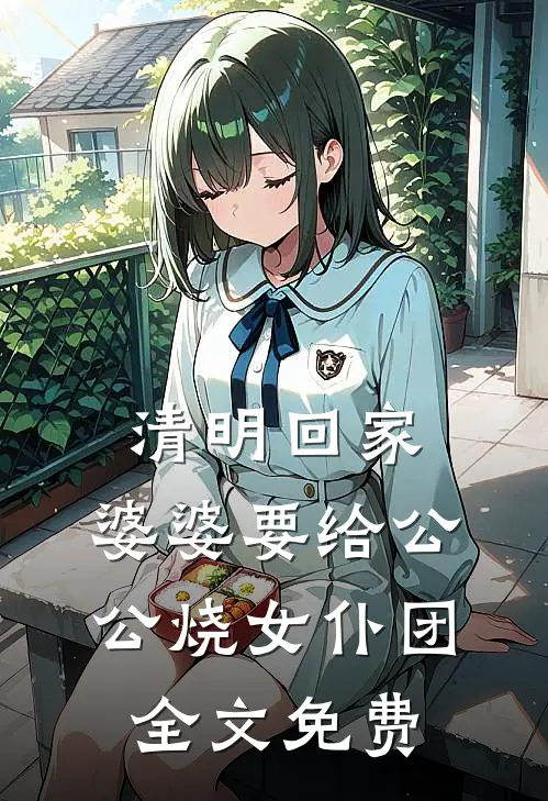 清明回家，婆婆要给公公烧女仆团全文免费