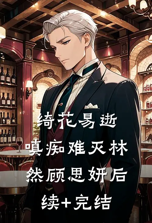 绮花易逝，嗔痴难灭林然顾思妍后续+完结
