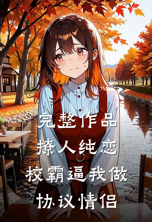 完整作品撩人纯恋：校霸逼我做协议情侣