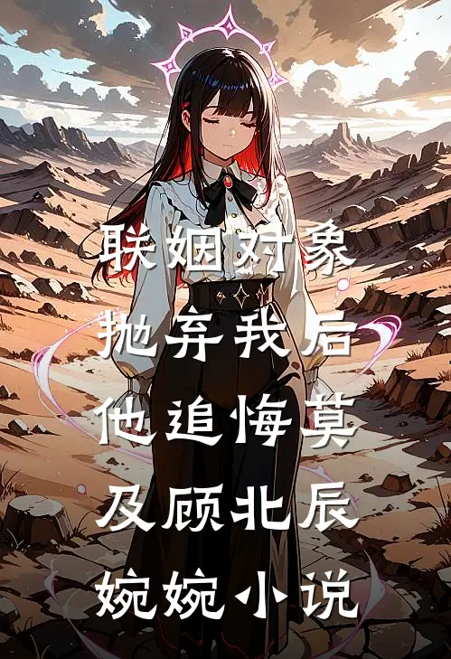 联姻对象抛弃我后，他追悔莫及顾北辰婉婉小说