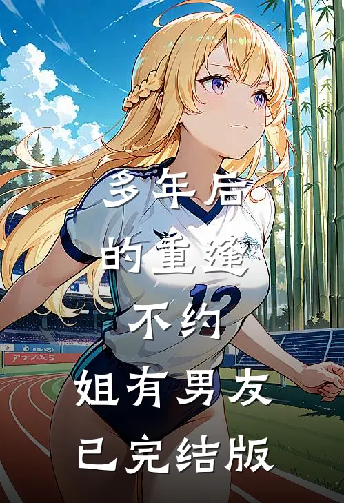 多年后的重逢，不约，姐有男友已完结版