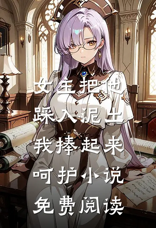 女主把他踩入泥土，我捧起来呵护小说免费阅读