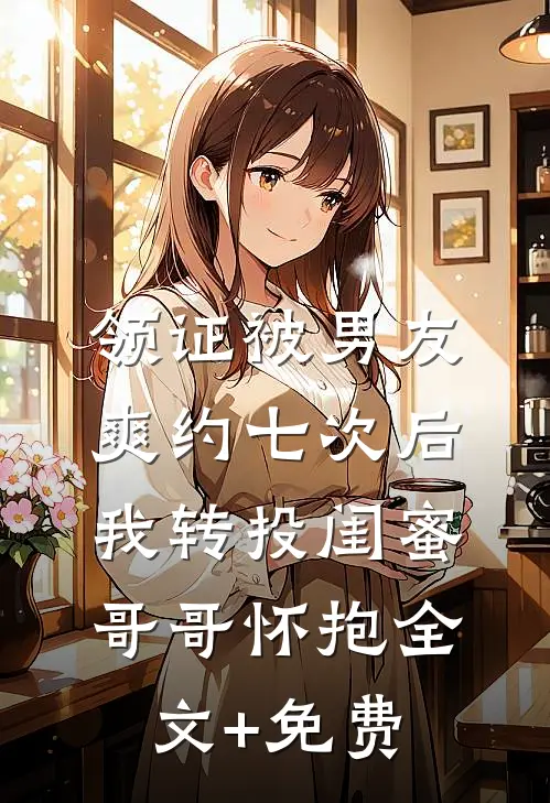 领证被男友爽约七次后，我转投闺蜜哥哥怀抱全文+免费