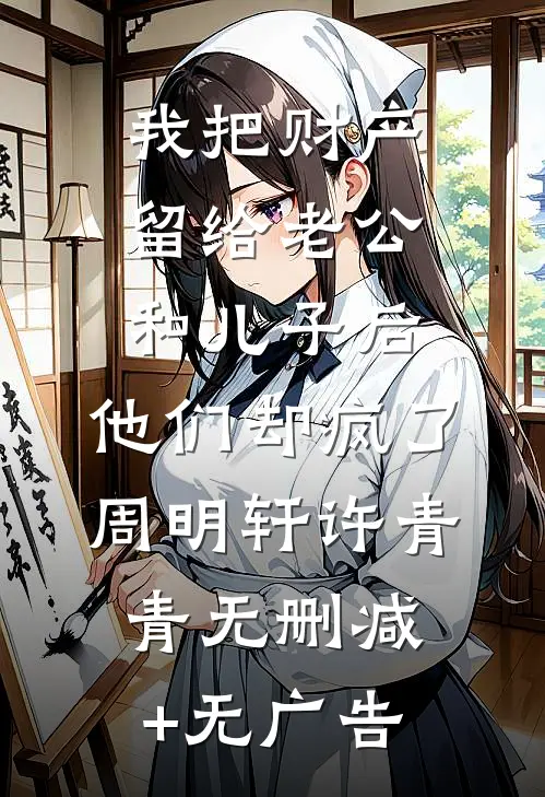 我把财产留给老公和儿子后，他们却疯了周明轩许青青无删减+无广告