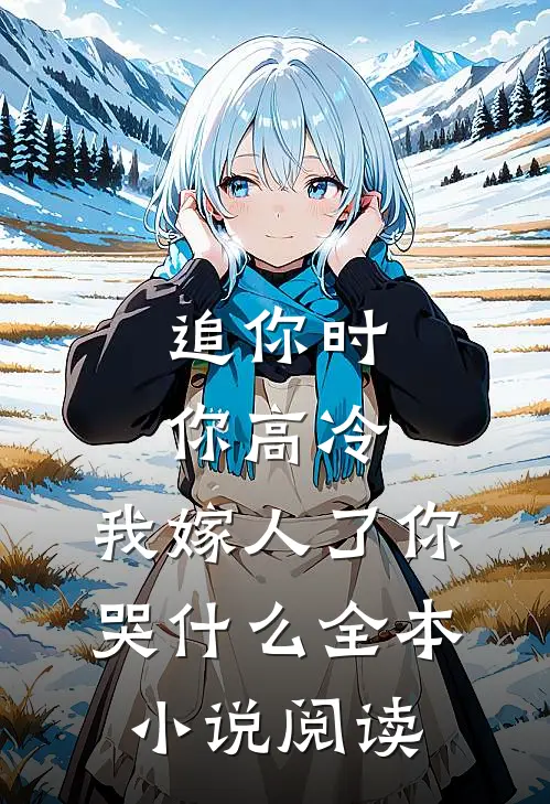 追你时你高冷，我嫁人了你哭什么全本小说阅读