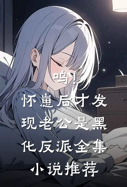 呜！怀崽后才发现老公是黑化反派全集小说推荐