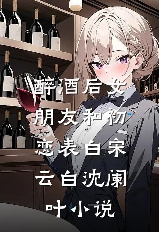 醉酒后女朋友和初恋表白宋云白沈阑叶小说
