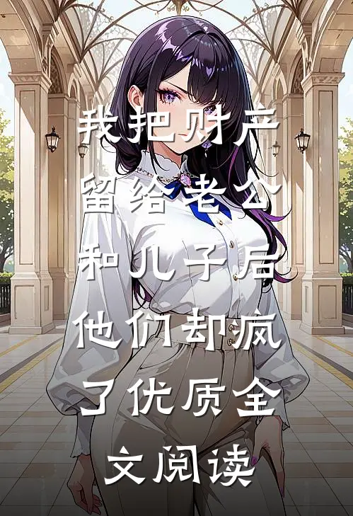 我把财产留给老公和儿子后，他们却疯了优质全文阅读
