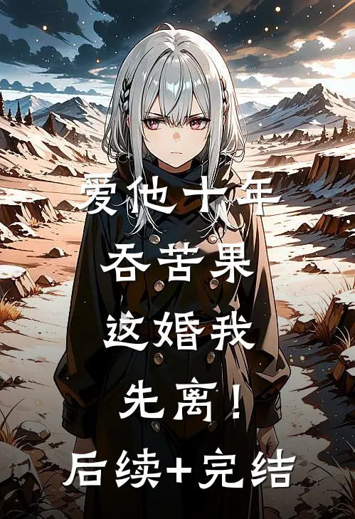 爱他十年吞苦果，这婚我先离！后续+完结