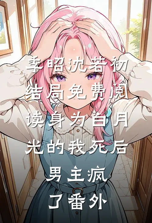 季昭沈若初结局免费阅读身为白月光的我死后，男主疯了番外