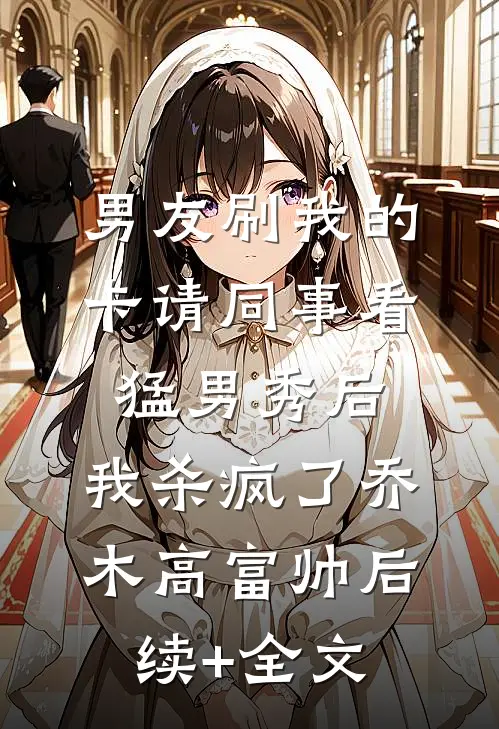 男友刷我的卡请同事看猛男秀后，我杀疯了乔木高富帅后续+全文