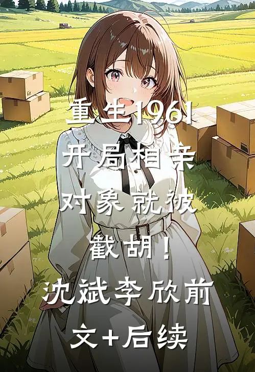 重生1961，开局相亲对象就被截胡！沈斌李欣前文+后续