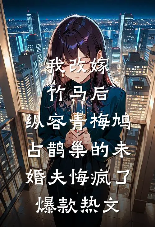 我改嫁竹马后，纵容青梅鸠占鹊巢的未婚夫悔疯了爆款热文